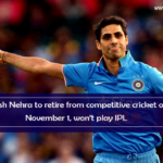 Ashish Nehra to retire from competitive cricket on November 1, won’t play IPL