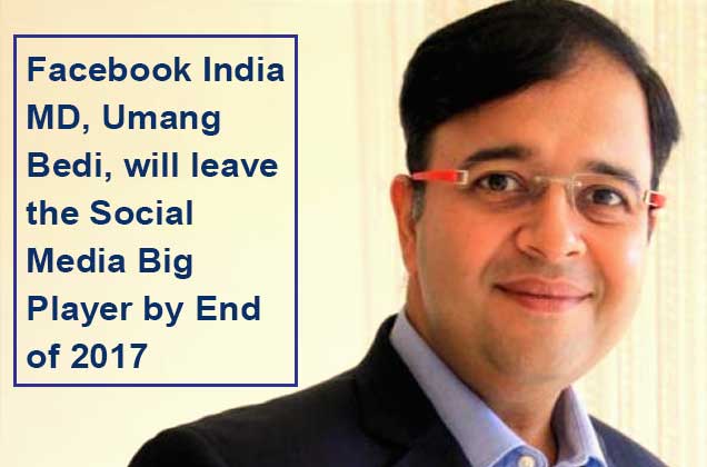 Facebook India MD, Umang Bedi, will leave the Social Media Big Player by End of 2017