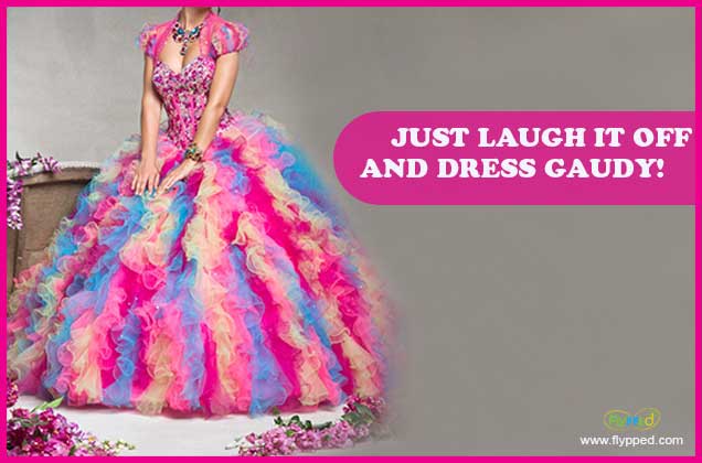 JUST LAUGH IT OFF AND DRESS GAUDY!