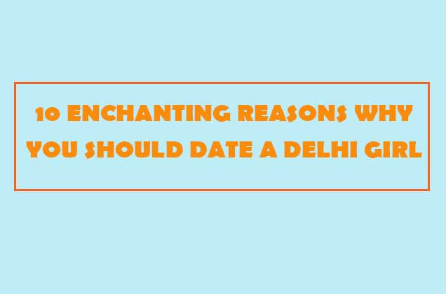 10 ENCHANTING REASONS WHY YOU SHOULD DATE A DELHI GIRL