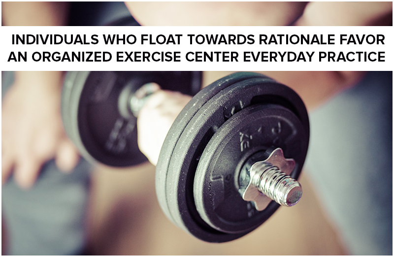 Individuals Who Float Towards Rationale Favor An Organized Exercise Center Everyday Practice